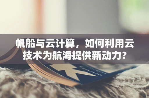 帆船与云计算，如何利用云技术为航海提供新动力？