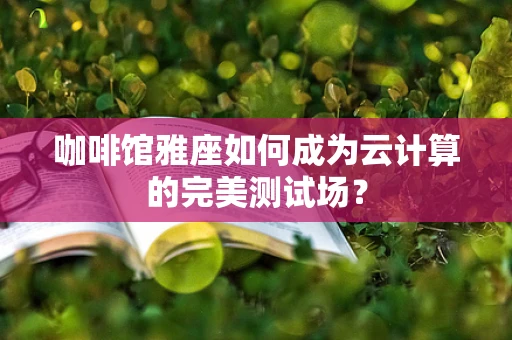 咖啡馆雅座如何成为云计算的完美测试场？