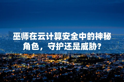 巫师在云计算安全中的神秘角色，守护还是威胁？