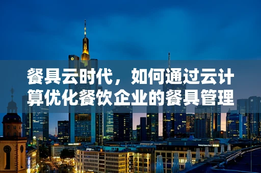 餐具云时代，如何通过云计算优化餐饮企业的餐具管理？
