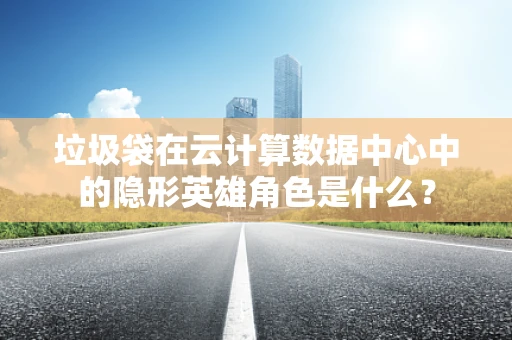 垃圾袋在云计算数据中心中的隐形英雄角色是什么？