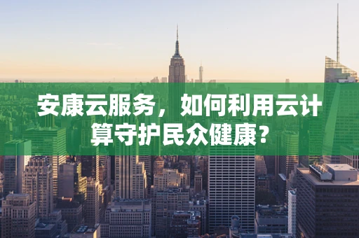 安康云服务，如何利用云计算守护民众健康？
