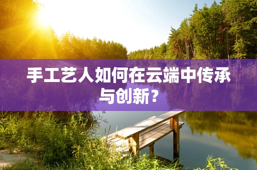 手工艺人如何在云端中传承与创新？