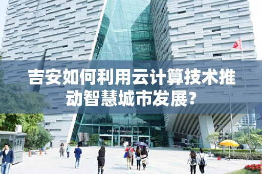 吉安如何利用云计算技术推动智慧城市发展？