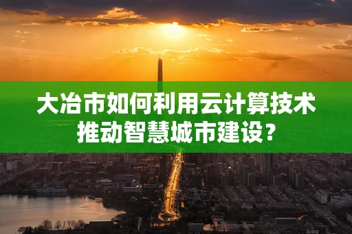 大冶市如何利用云计算技术推动智慧城市建设？