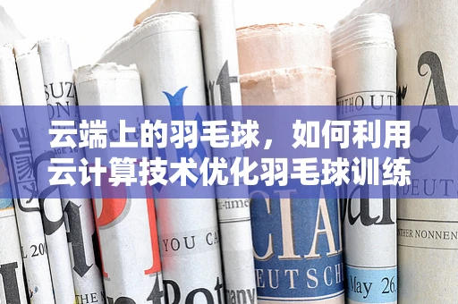 云端上的羽毛球，如何利用云计算技术优化羽毛球训练与数据分析？