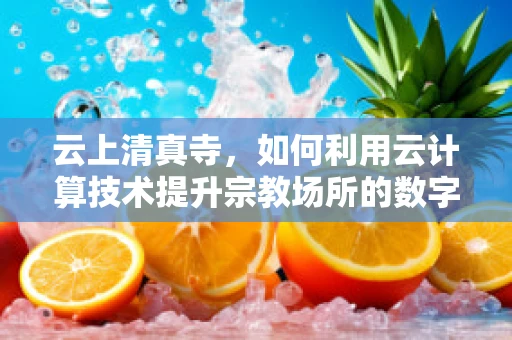 云上清真寺，如何利用云计算技术提升宗教场所的数字化管理水平？