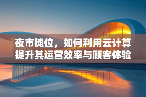 夜市摊位，如何利用云计算提升其运营效率与顾客体验？