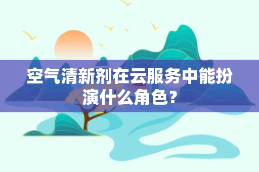空气清新剂在云服务中能扮演什么角色？