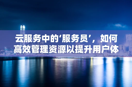 云服务中的‘服务员’，如何高效管理资源以提升用户体验？
