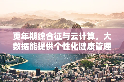 更年期综合征与云计算，大数据能提供个性化健康管理新思路吗？