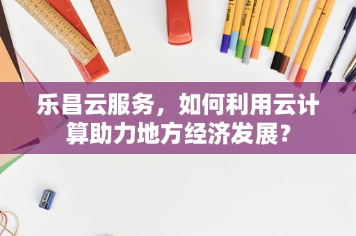 乐昌云服务，如何利用云计算助力地方经济发展？