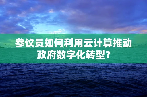 参议员如何利用云计算推动政府数字化转型？