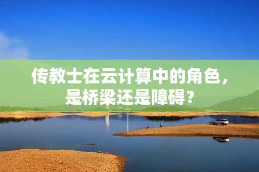 传教士在云计算中的角色，是桥梁还是障碍？