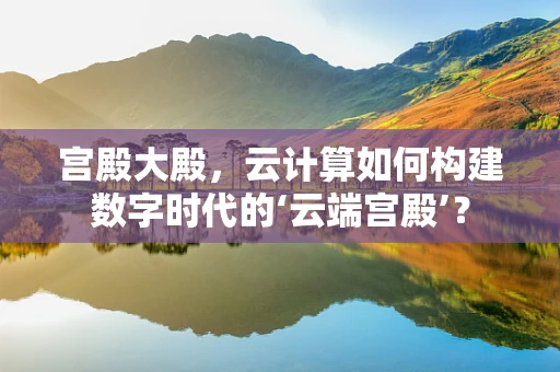 宫殿大殿，云计算如何构建数字时代的‘云端宫殿’？