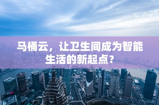 马桶云，让卫生间成为智能生活的新起点？