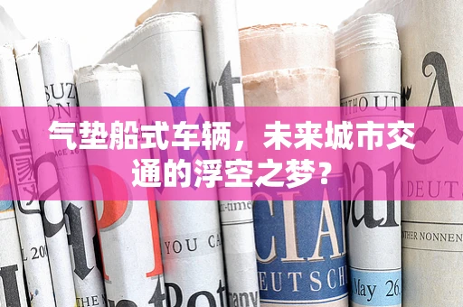 气垫船式车辆，未来城市交通的浮空之梦？