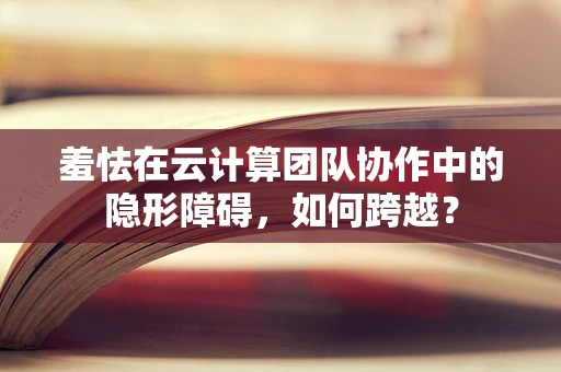 羞怯在云计算团队协作中的隐形障碍，如何跨越？