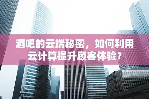 酒吧的云端秘密，如何利用云计算提升顾客体验？