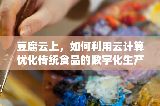 豆腐云上，如何利用云计算优化传统食品的数字化生产？