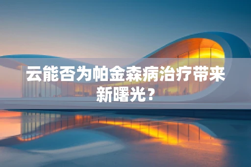 云能否为帕金森病治疗带来新曙光？