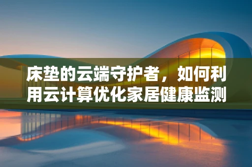 床垫的云端守护者，如何利用云计算优化家居健康监测？