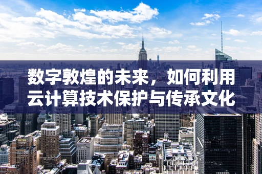 数字敦煌的未来，如何利用云计算技术保护与传承文化遗产？