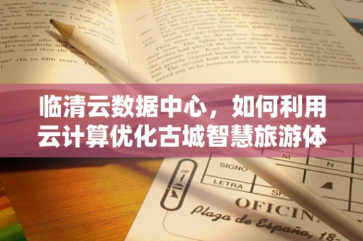 临清云数据中心，如何利用云计算优化古城智慧旅游体验？
