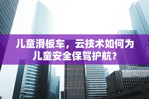 儿童滑板车，云技术如何为儿童安全保驾护航？