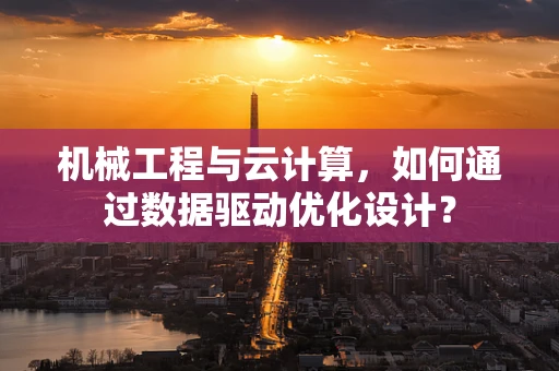 机械工程与云计算，如何通过数据驱动优化设计？