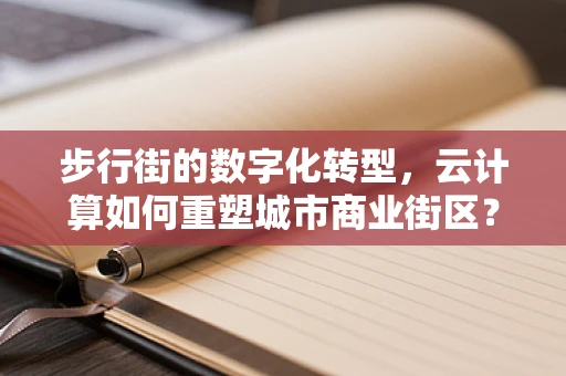 步行街的数字化转型，云计算如何重塑城市商业街区？