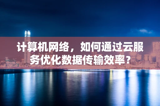 计算机网络，如何通过云服务优化数据传输效率？