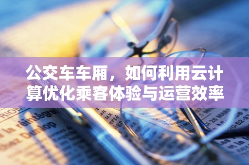 公交车车厢，如何利用云计算优化乘客体验与运营效率？