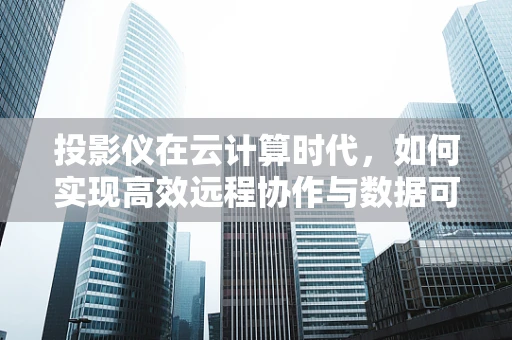 投影仪在云计算时代，如何实现高效远程协作与数据可视化？