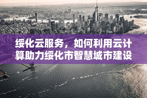 绥化云服务，如何利用云计算助力绥化市智慧城市建设？
