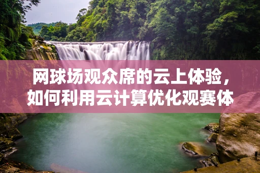 网球场观众席的云上体验，如何利用云计算优化观赛体验？