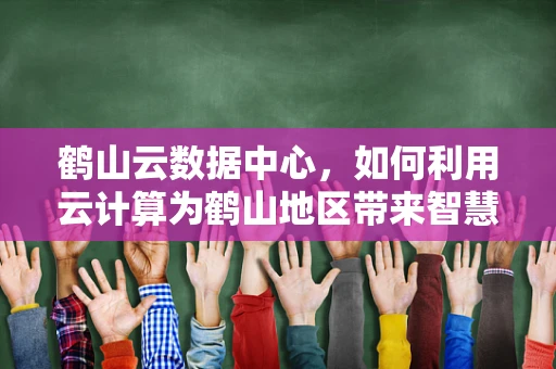 鹤山云数据中心，如何利用云计算为鹤山地区带来智慧化转型的契机？