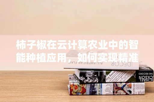 柿子椒在云计算农业中的智能种植应用，如何实现精准施肥与病虫害预警？