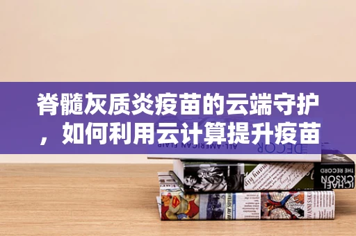 脊髓灰质炎疫苗的云端守护，如何利用云计算提升疫苗存储与分发效率？