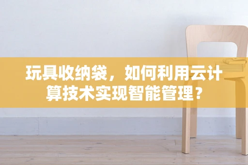 玩具收纳袋，如何利用云计算技术实现智能管理？