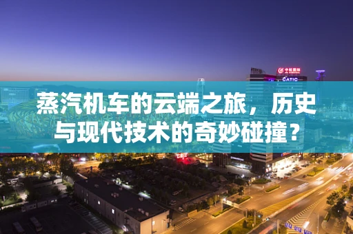 蒸汽机车的云端之旅，历史与现代技术的奇妙碰撞？