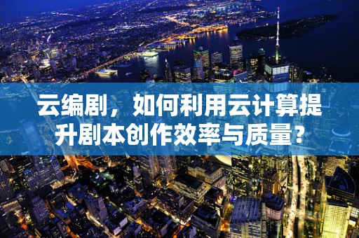 云编剧，如何利用云计算提升剧本创作效率与质量？