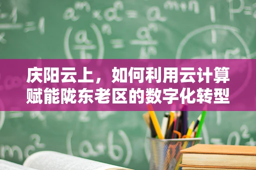 庆阳云上，如何利用云计算赋能陇东老区的数字化转型？