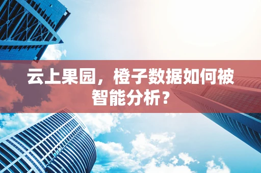云上果园，橙子数据如何被智能分析？