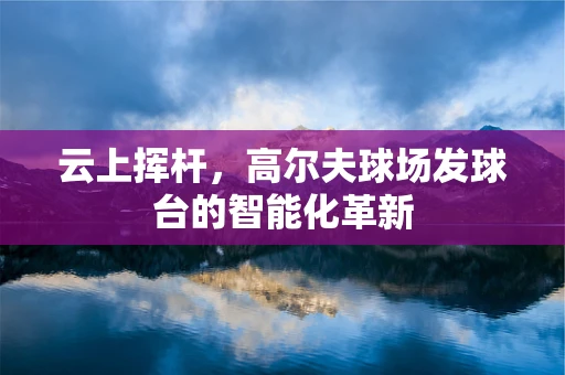 云上挥杆，高尔夫球场发球台的智能化革新