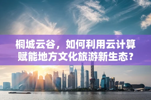 桐城云谷，如何利用云计算赋能地方文化旅游新生态？