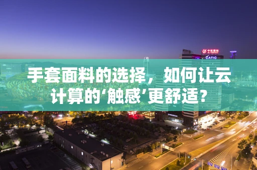 手套面料的选择，如何让云计算的‘触感’更舒适？