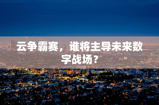 云争霸赛，谁将主导未来数字战场？
