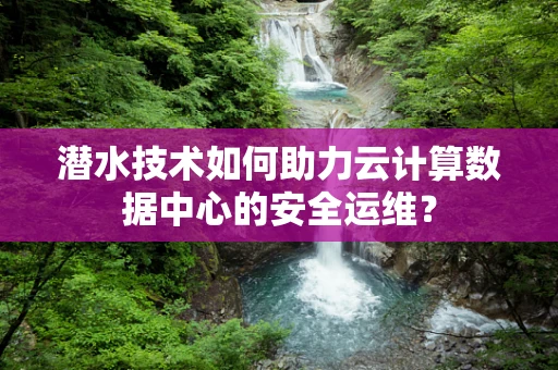 潜水技术如何助力云计算数据中心的安全运维？