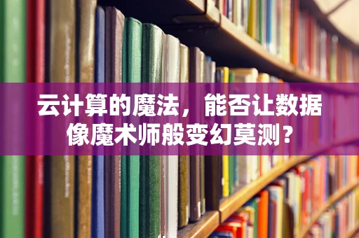 云计算的魔法，能否让数据像魔术师般变幻莫测？